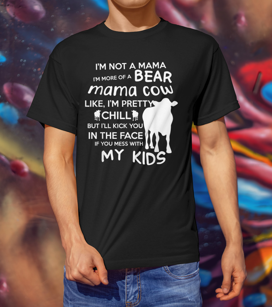 I'm Not A Mama Bear I'm More Of A Mama Cow Pretty Chill Kick You In The Face If You Mess With My Kids T-Shirt