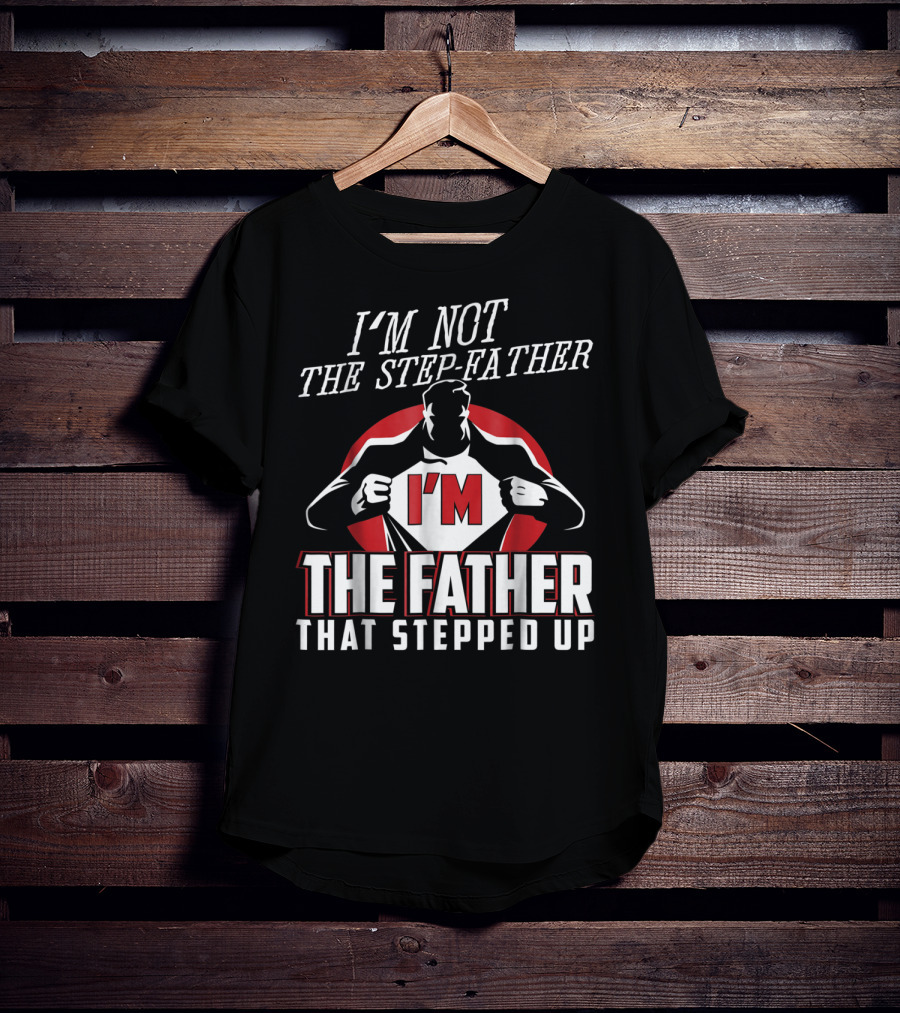 I'm Not The Step-Father I'm The Father That Stepped Up T-Shirt