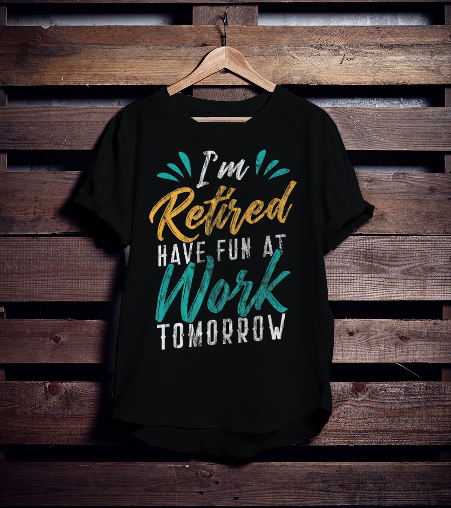 I'm Retired Have Fun At Work Tomorrow T-Shirt