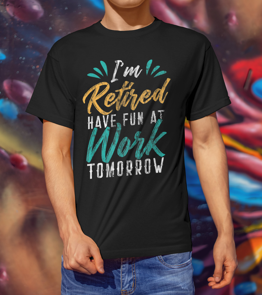 I'm Retired Have Fun At Work Tomorrow T-Shirt