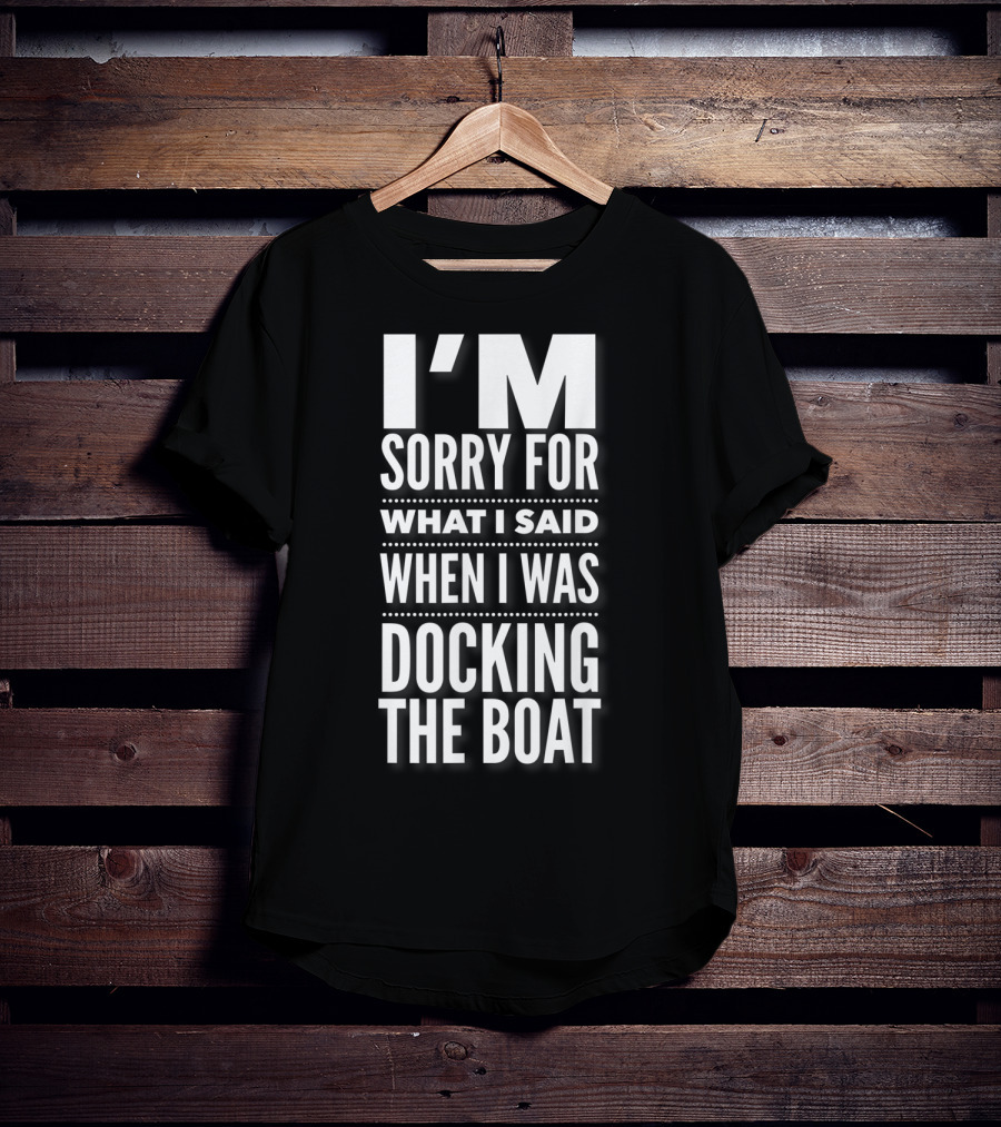 I'M Sorry For What I Said When I Was Docking The Boat T-Shirt