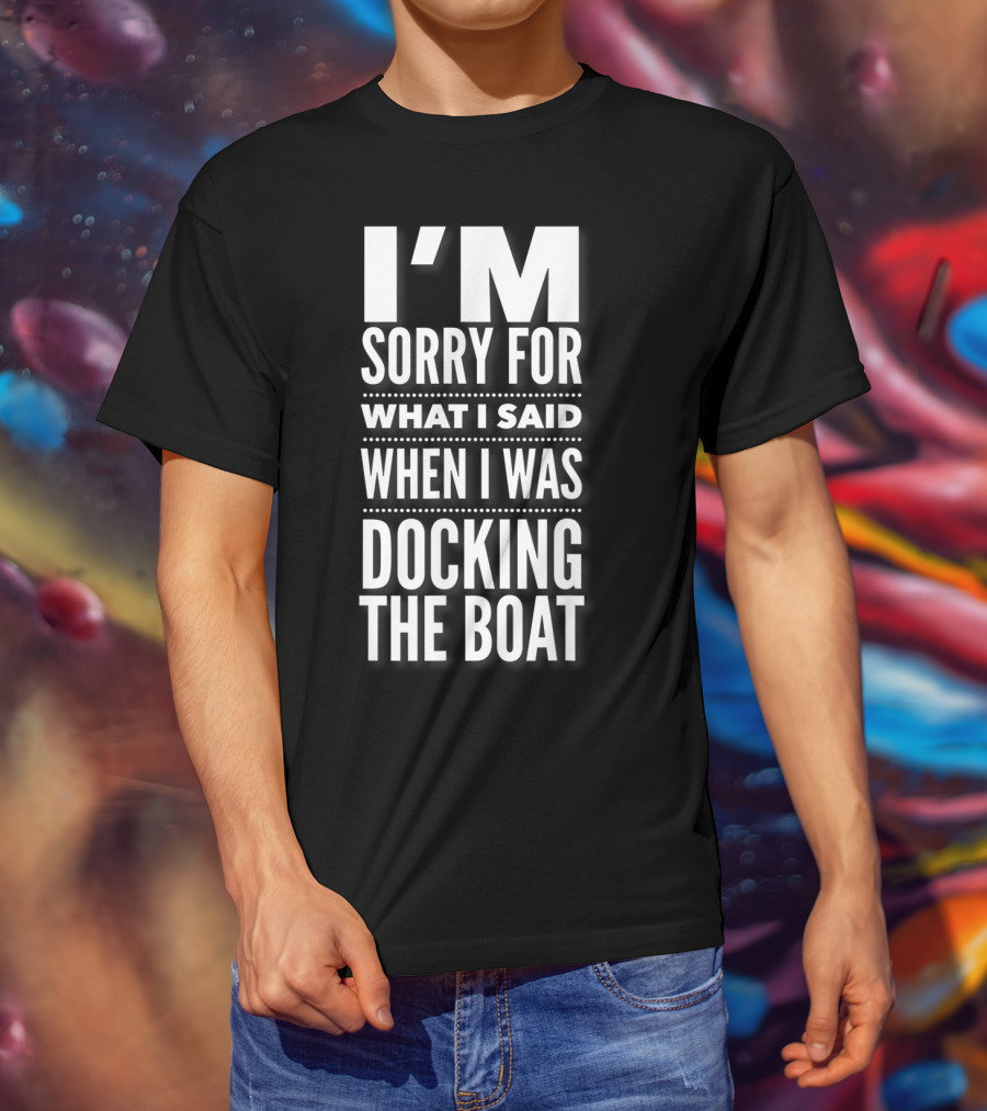 I'M Sorry For What I Said When I Was Docking The Boat T-Shirt