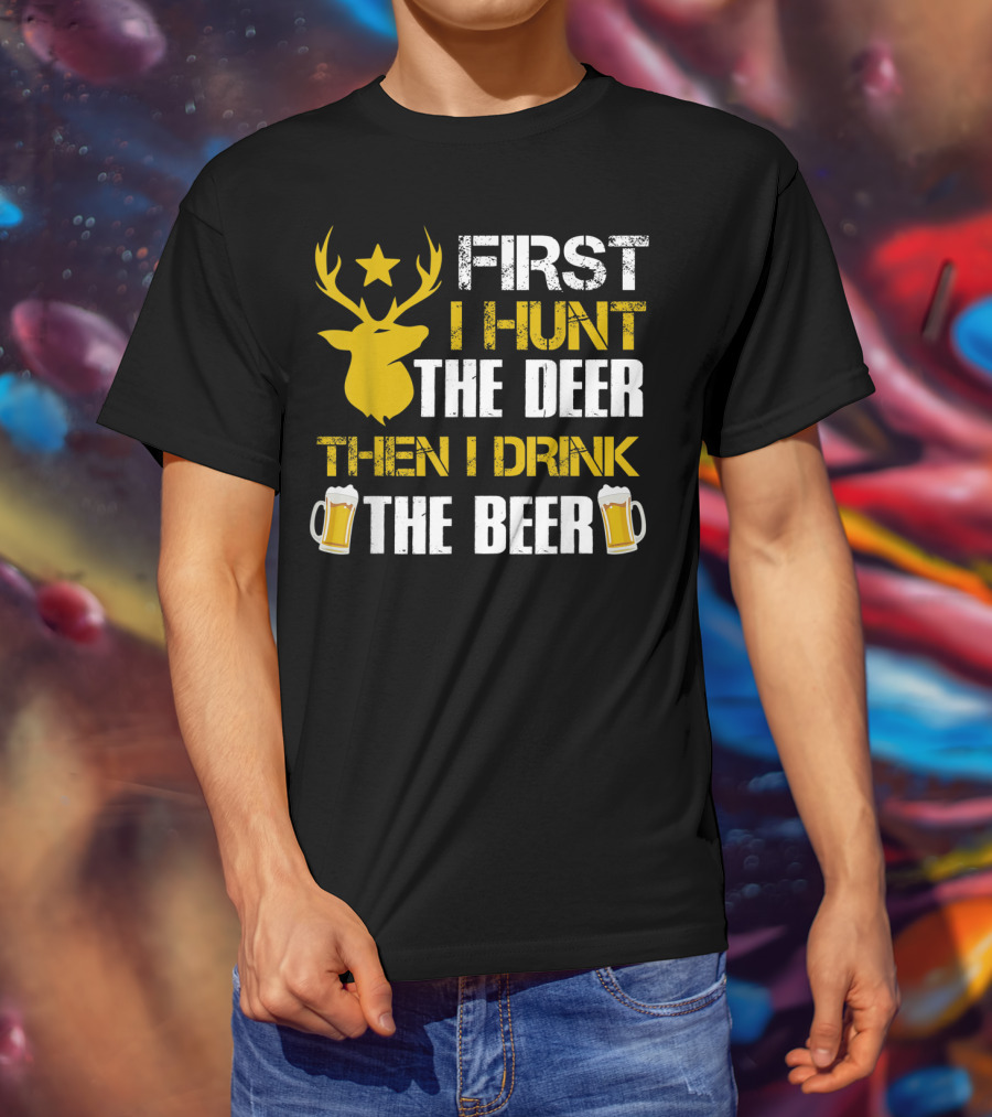 First I Hunt The Deer Then I Drink The Beer 18 T-Shirt