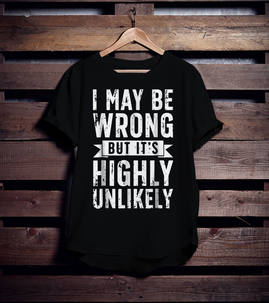 I May Be Wrong But It's Highly Unlikely Text Shirt Sarcastic1 T-Shirt