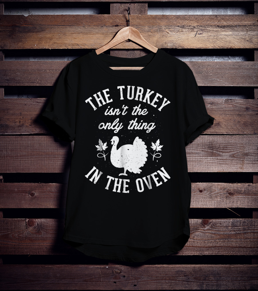 The Turkey Isn't The Only Thing In The Oven Turkey T-Shirt
