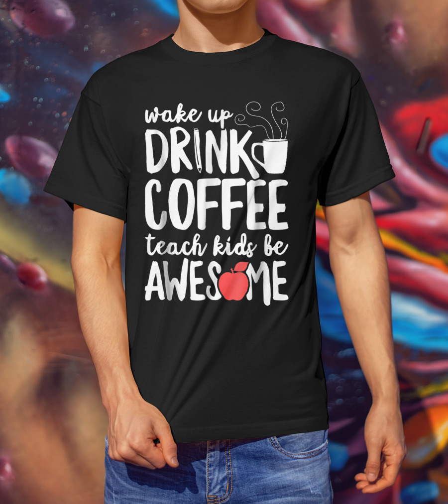 Wake Up Drink Coffee Teach Kids Be Awesome Teacher Apple Mug T-Shirt