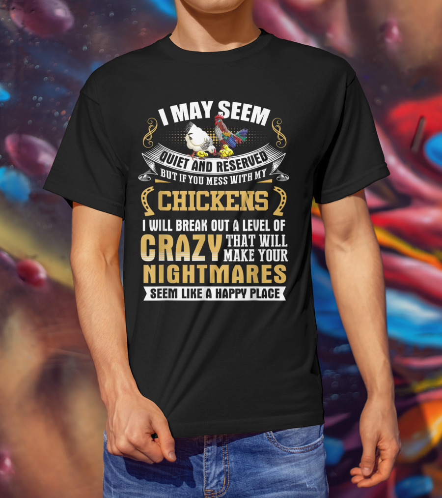 I May Seem Quiet And Reserved But If You Mess With My Chickens I Will Break Out A Level Of Crazy That Will Make Your Nightmares Seem Like A Happy Place T-Shirt