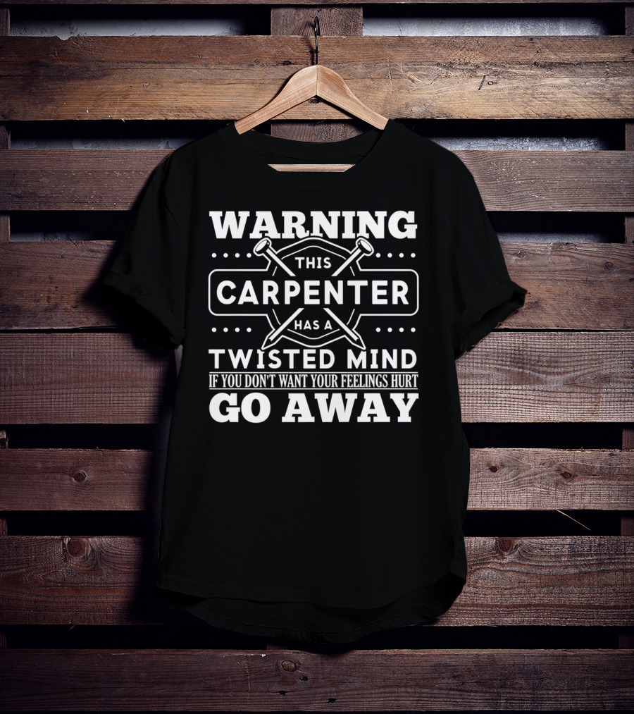 Warning This Carpenter Has A Twisted Mind If You Don't Want Your Feelings Hurt Go Away T-Shirt