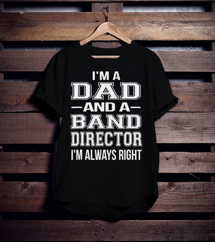 I'm A Dad And A Band Director I'm Always Right T-Shirt