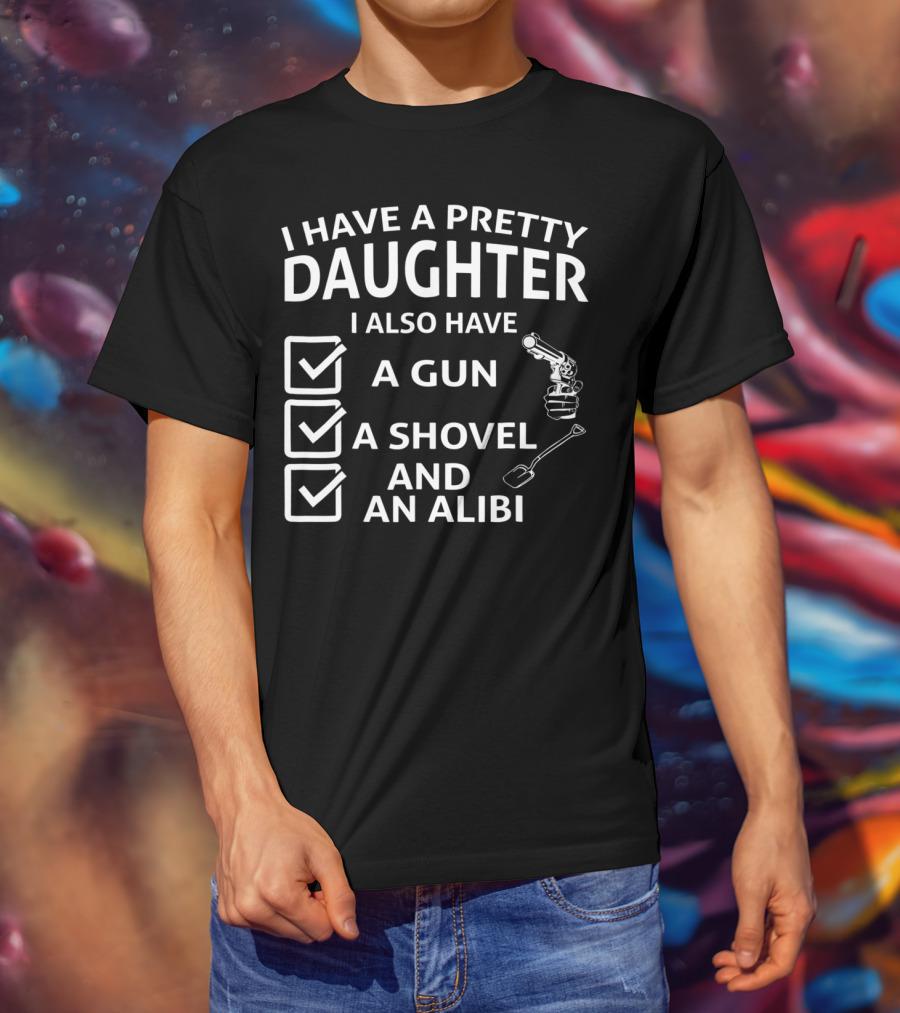 I Have A Pretty Daughter I Also Have A Gun A Shovel And An Alibi T-Shirt