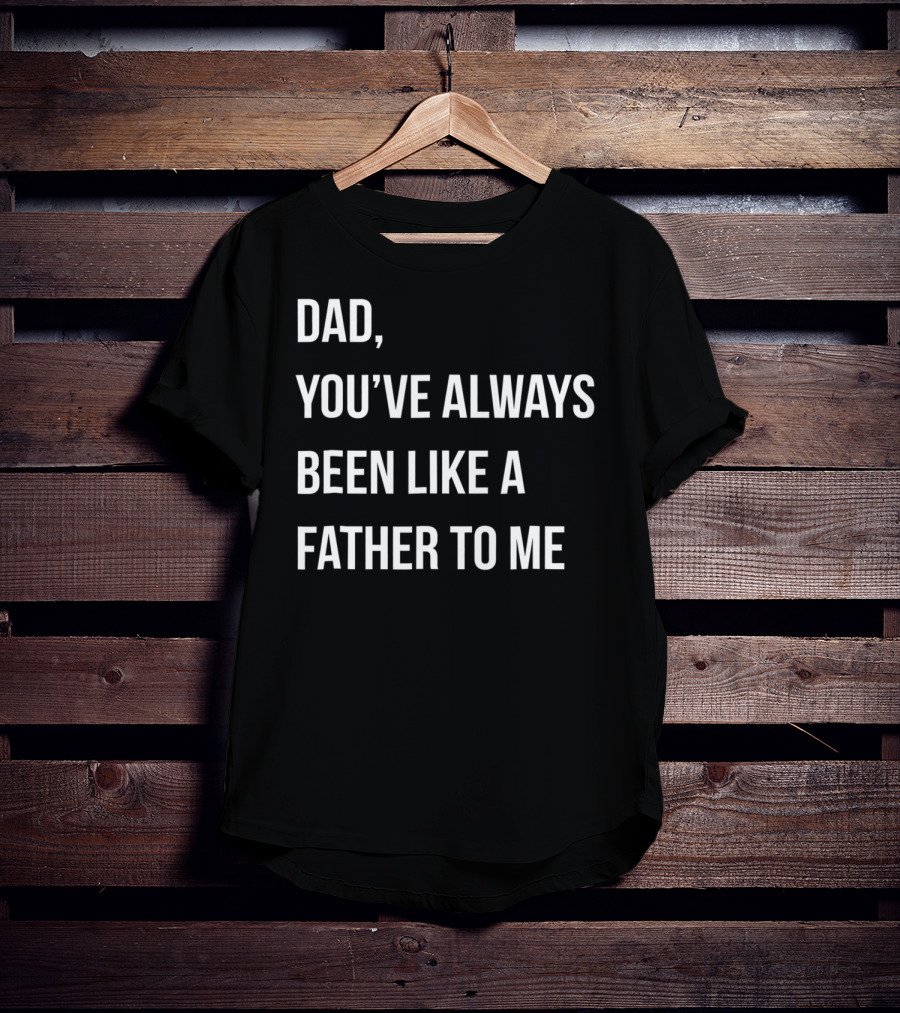 Dad You've Always Been Like A Father To Me T-Shirt