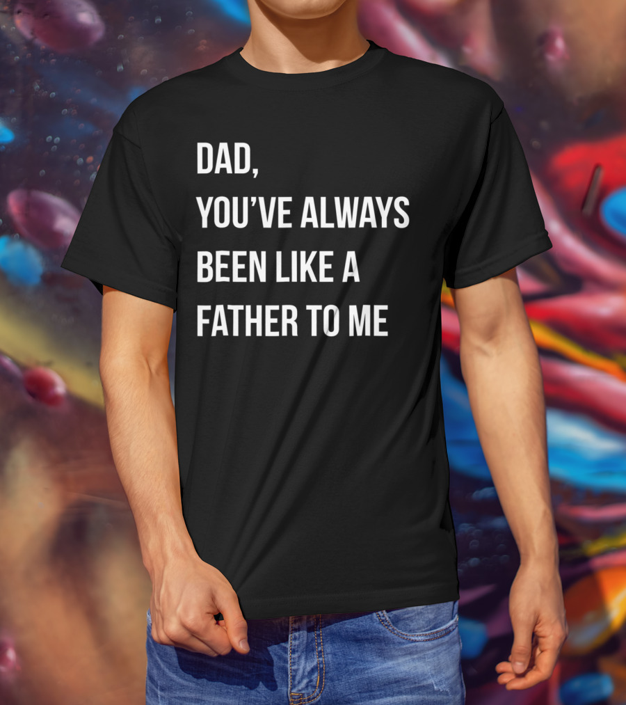 Dad You've Always Been Like A Father To Me T-Shirt