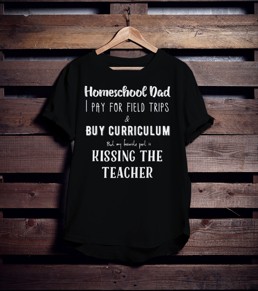 Homeschool Dad I Pay For Field Trips Buy Curriculum Kissing The Teacher T-Shirt