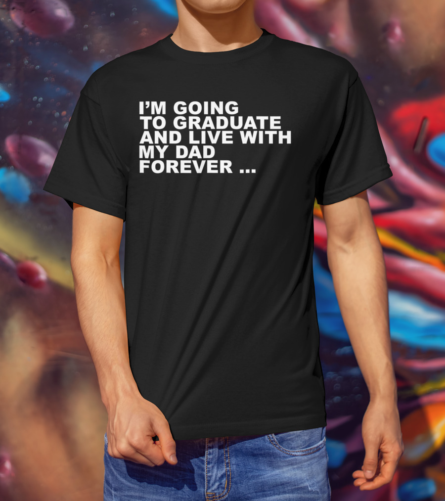 I'm Going To Graduate And Live With My Dad Forever T-Shirt