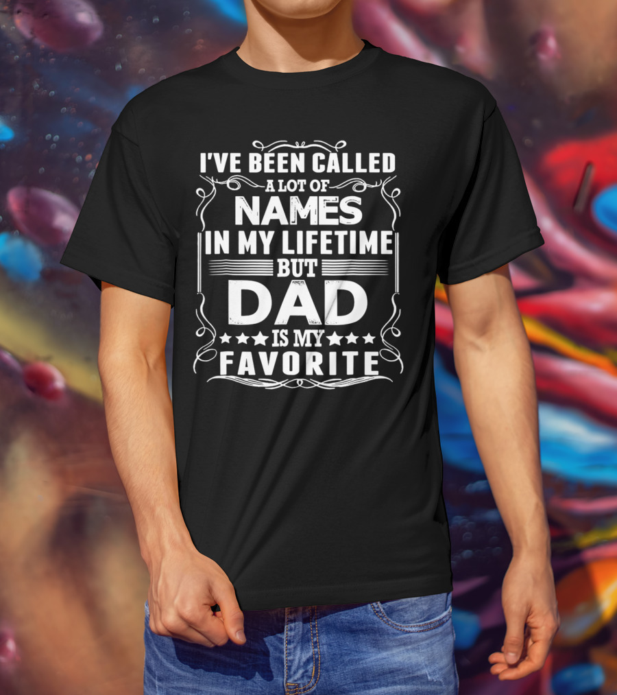 I've Been Called A Lot Of Names In My Lifetime But Dad Is My Favorite T-Shirt