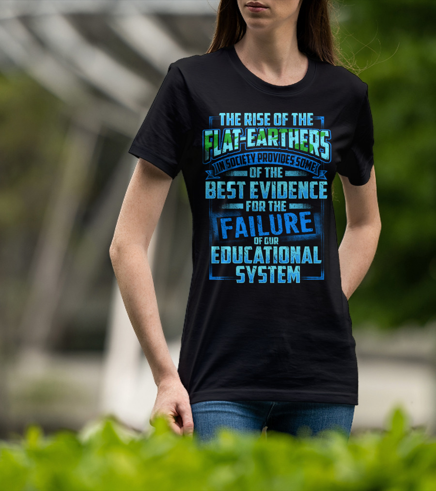 The Rise Of The Flat-Earthers In Society Provides Some Of The Best Evidence For The Failure Of Our Educational System T-Shirt