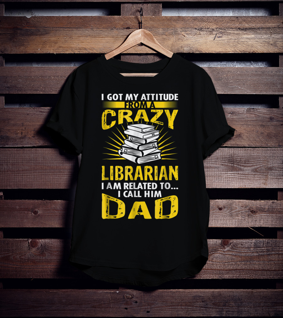 I Got My Attitude From A Crazy Librarian I Am Related To I Call Him Dad T-Shirt