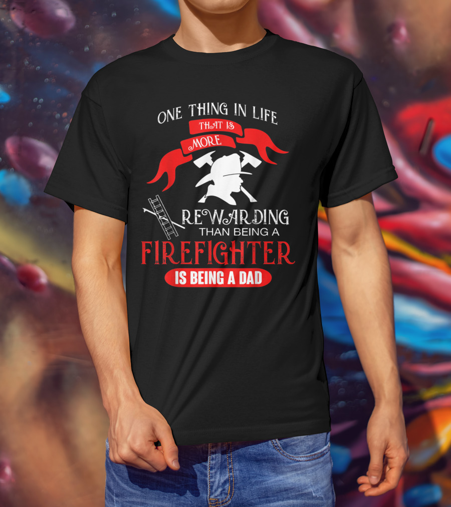 One Thing In Life That Is More Rewarding Than Being A Firefighter Is Being A Dad T-Shirt