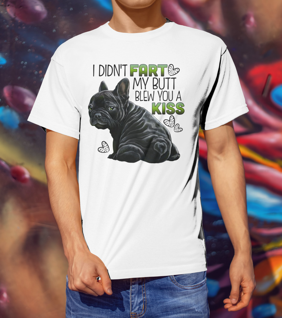 I Didn't Fart My Butt Blew You A Kiss French Bulldog Frenchie T-Shirt
