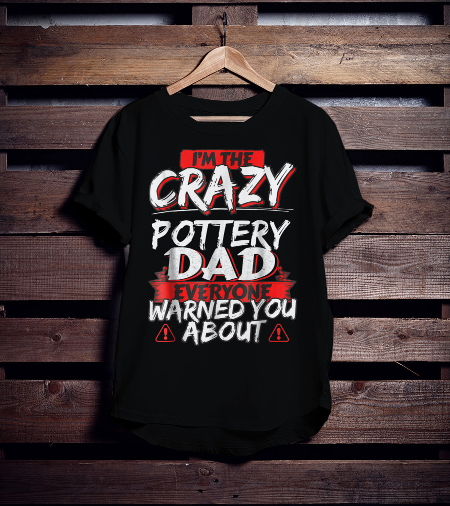 I'm The Crazy Pottery Dad Everyone Warned You About T-Shirt