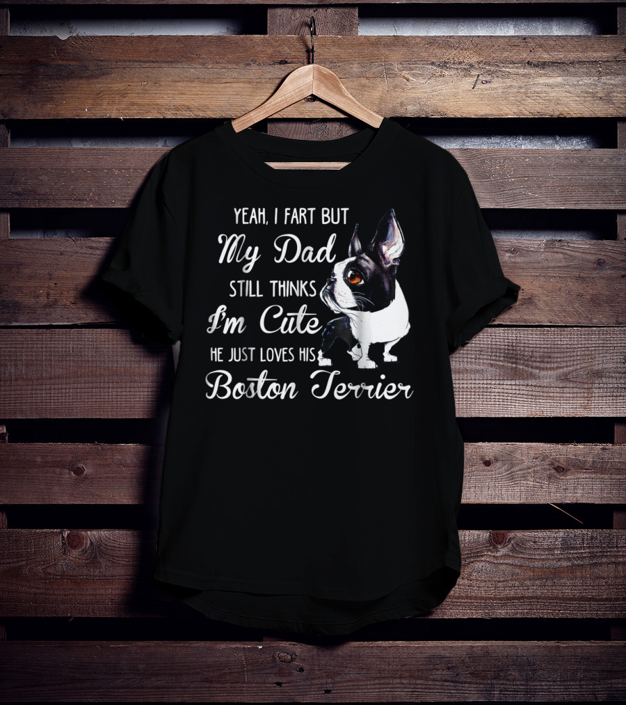 Yeah I Fart But My Dad Still Thinks I'm Cute He Just Loves His Boston Terrier T-Shirt