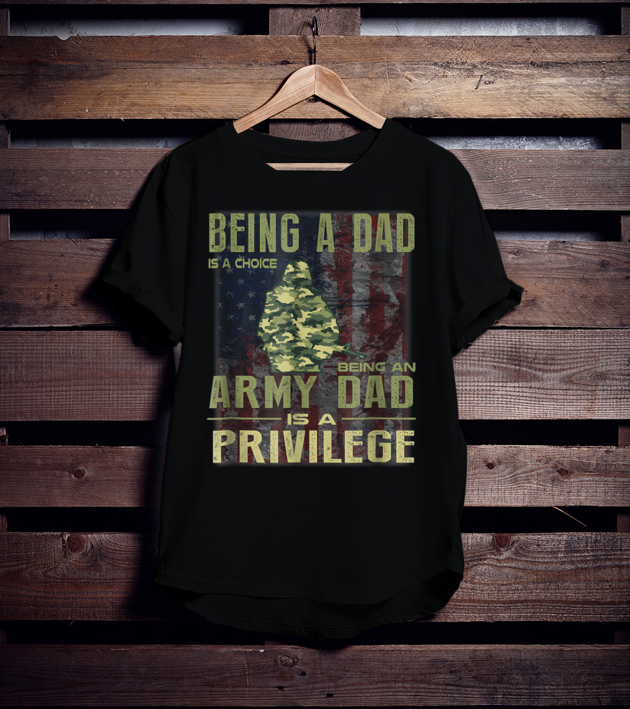 Being A Dad Is A Choice Being An Army Dad Is A Privilege T-Shirt