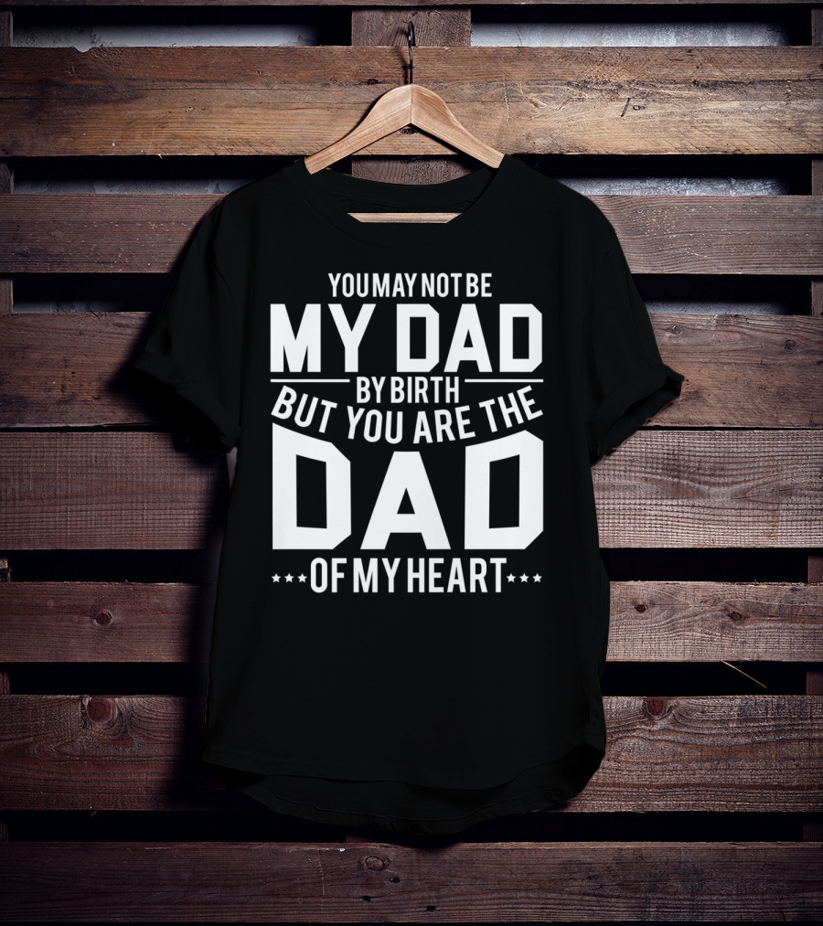 You May Not Be My Dad By Birth But You Are The Dad Of My Heart T-Shirt