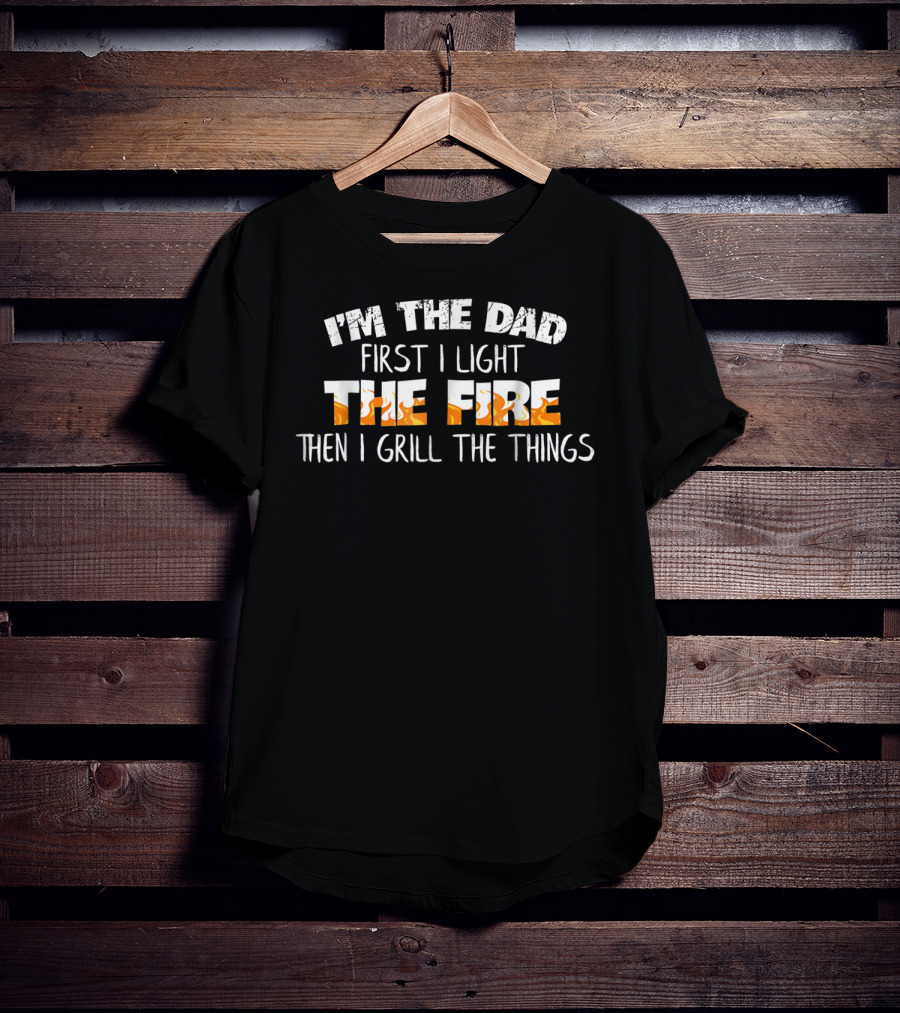 I'm The Dad First I Light The Fire Then I Grill The Things T-Shirt