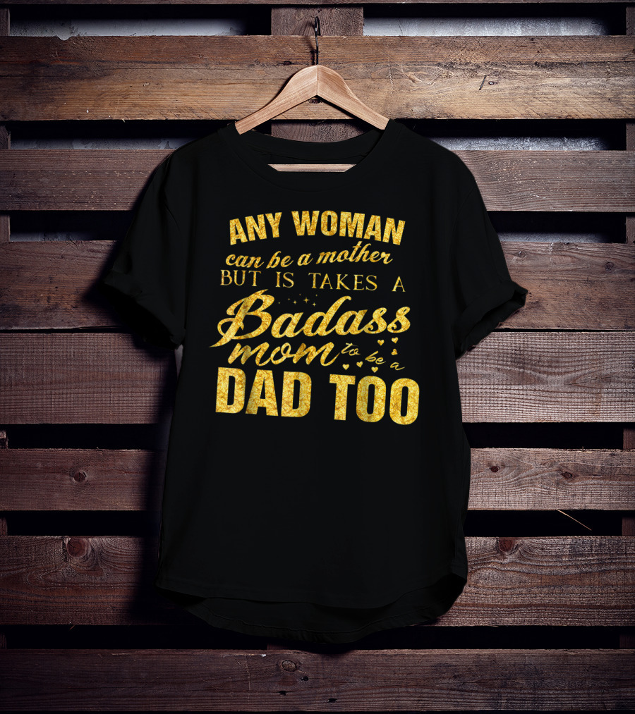 Any Woman Can Be A Mother But It Takes A Badass Mom To Be A Dad Too T-Shirt