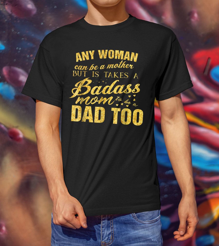 Any Woman Can Be A Mother But It Takes A Badass Mom To Be A Dad Too T-Shirt