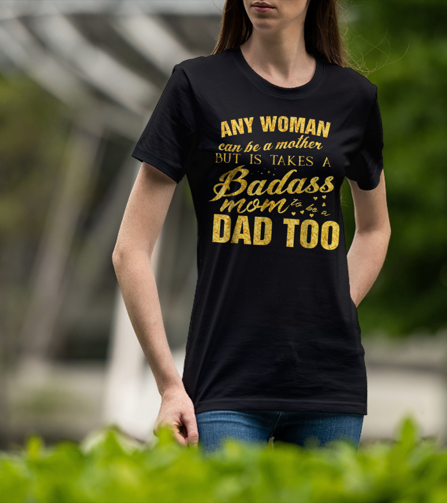 Any Woman Can Be A Mother But It Takes A Badass Mom To Be A Dad Too T-Shirt