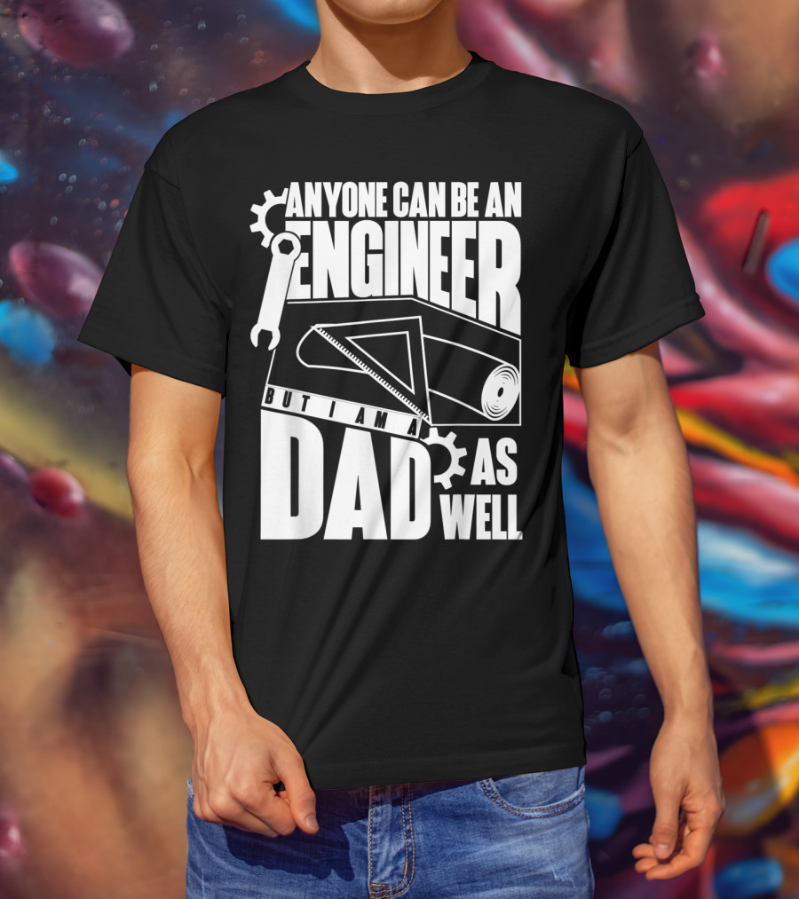 Anyone Can Be An Engineer But I Am A Dad As Well T-Shirt