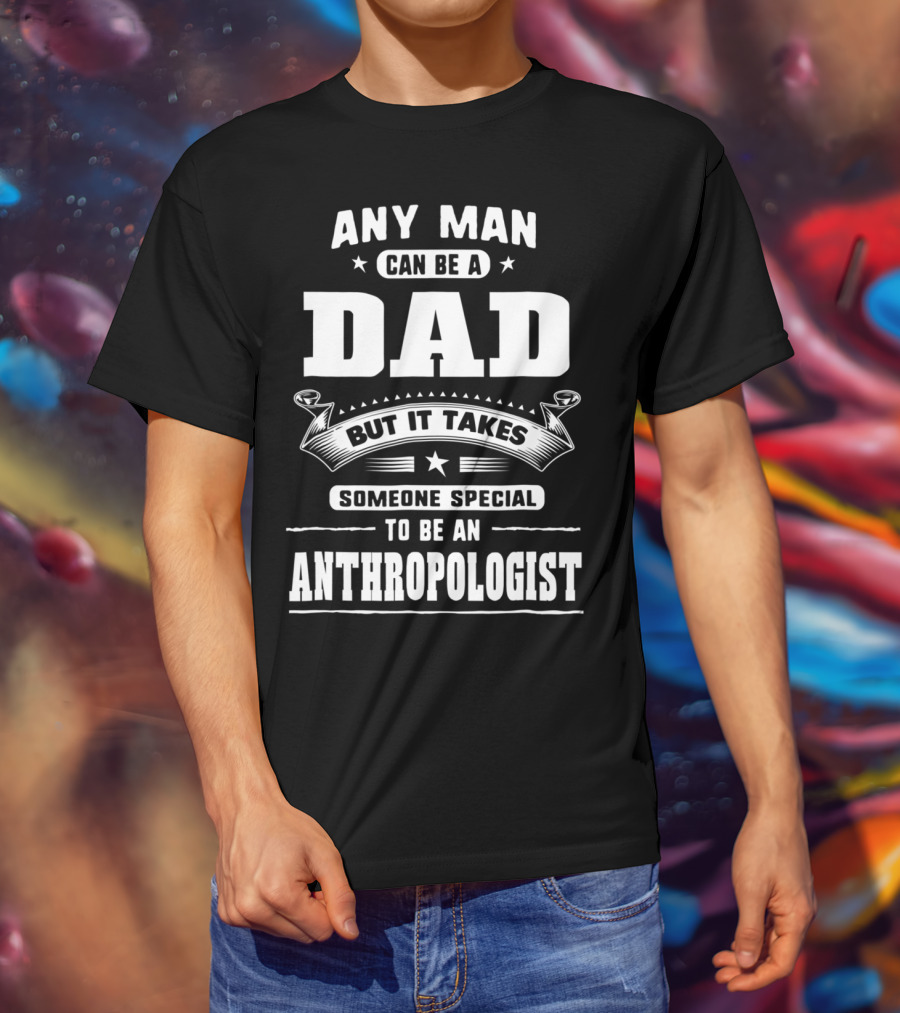 Any Man Can Be A Dad But It Takes Someone Special To Be An Anthropologist T-Shirt