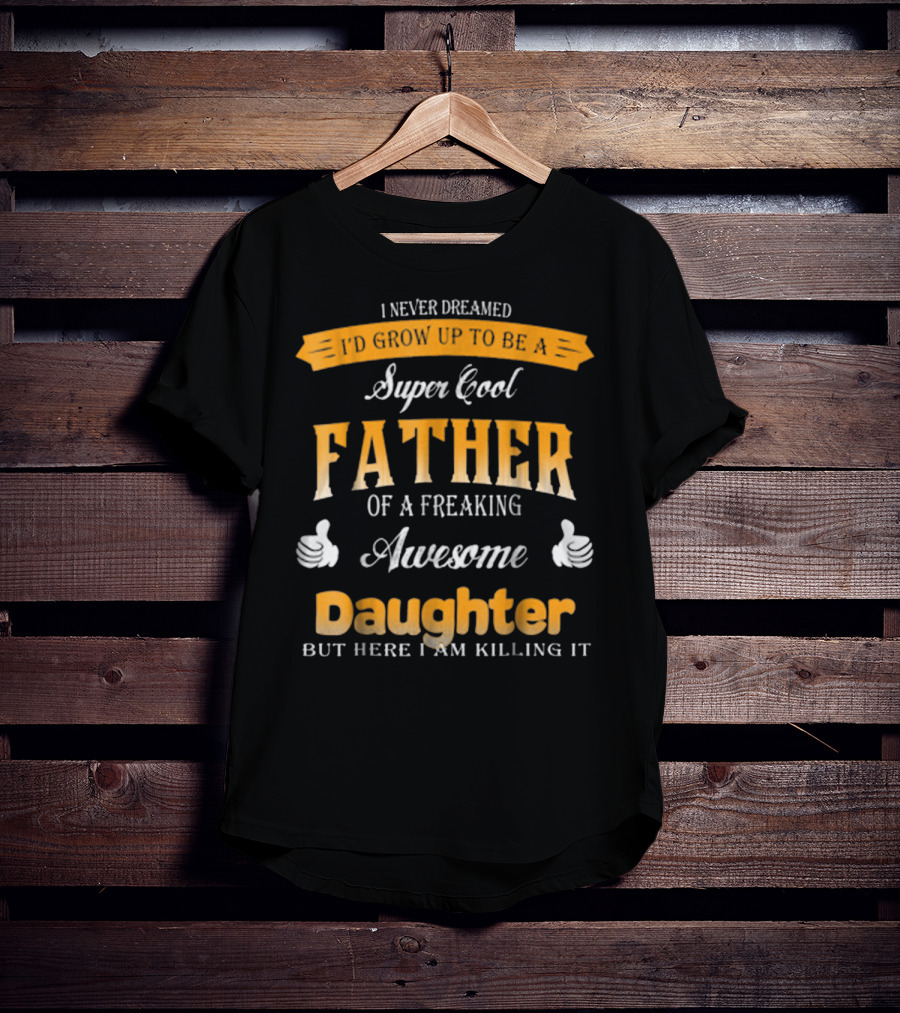 I Never Dreamed I'd Grow Up To Be A Super Cool Father Of A Freaking Awesome Daughter But Here I Am Killing It T-Shirt