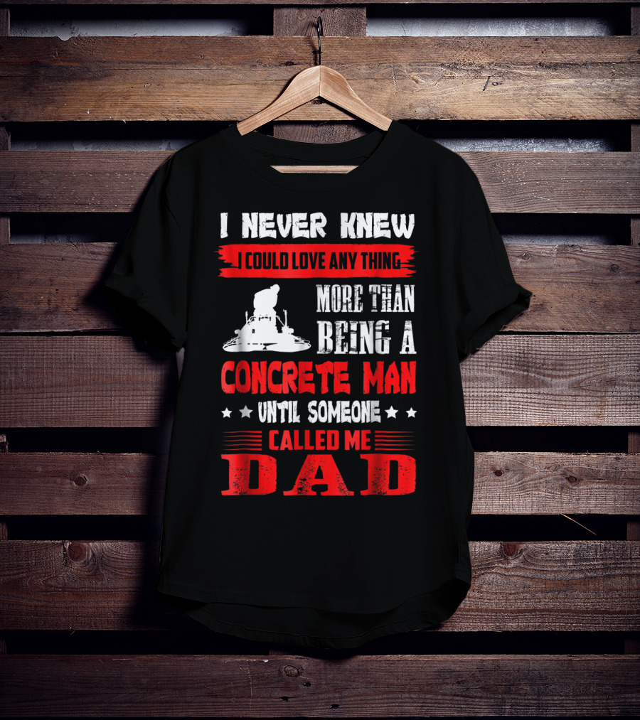 I Never Knew I Could Love Anything More Than Being A Concrete Man Until Someone Called Me Dad T-Shirt