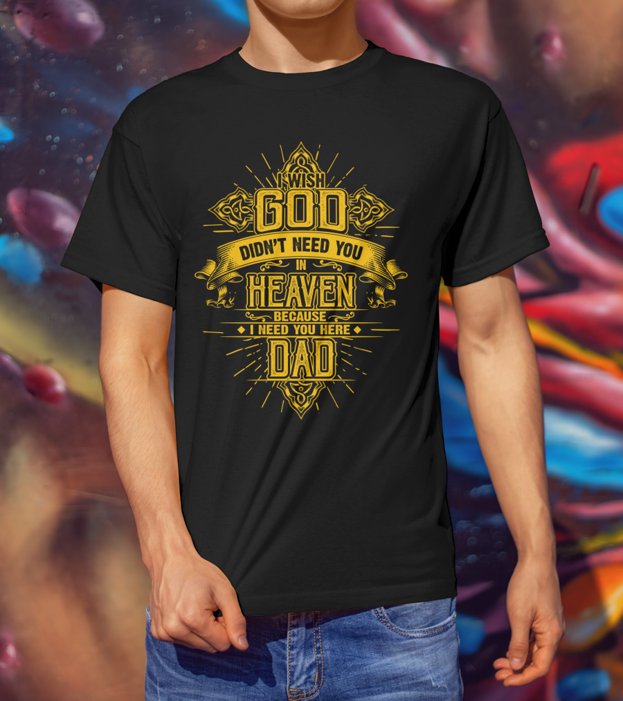Wish God Didn't Need You In Heaven Because I Need You Here Dad T-Shirt