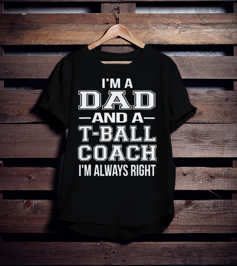 I'm A Dad And A T-Ball Coach I'm Always Right T-Shirt