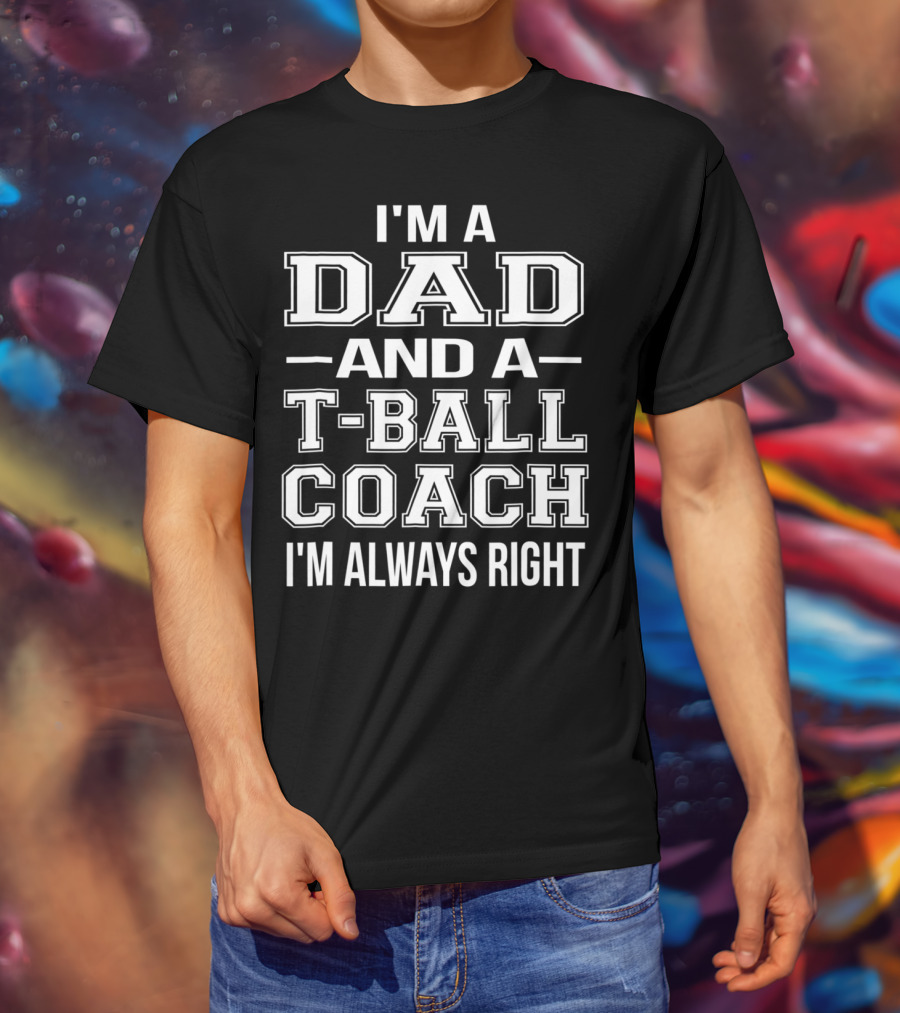 I'm A Dad And A T-Ball Coach I'm Always Right T-Shirt