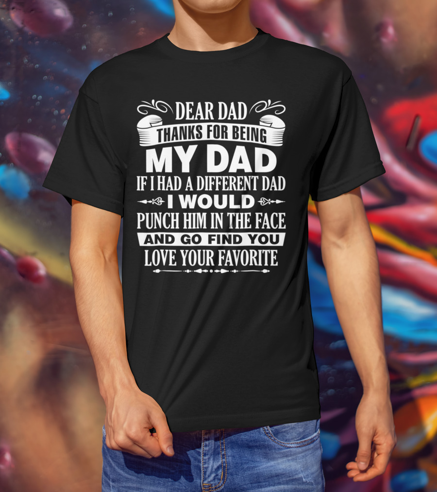 Dear Dad Thanks For Being My Dad If I Had A Different Dad I Would Punch Him In The Face And Go Find You Love Your Favorite T-Shirt