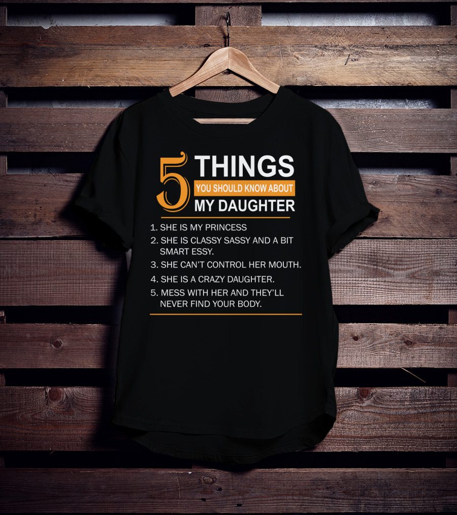 5 Things You Should Know About My Daughter She Is My Princess Classy Sassy Smart Can't Control Her Mouth Crazy Mess With Her They'll Never Find Your Body T-Shirt