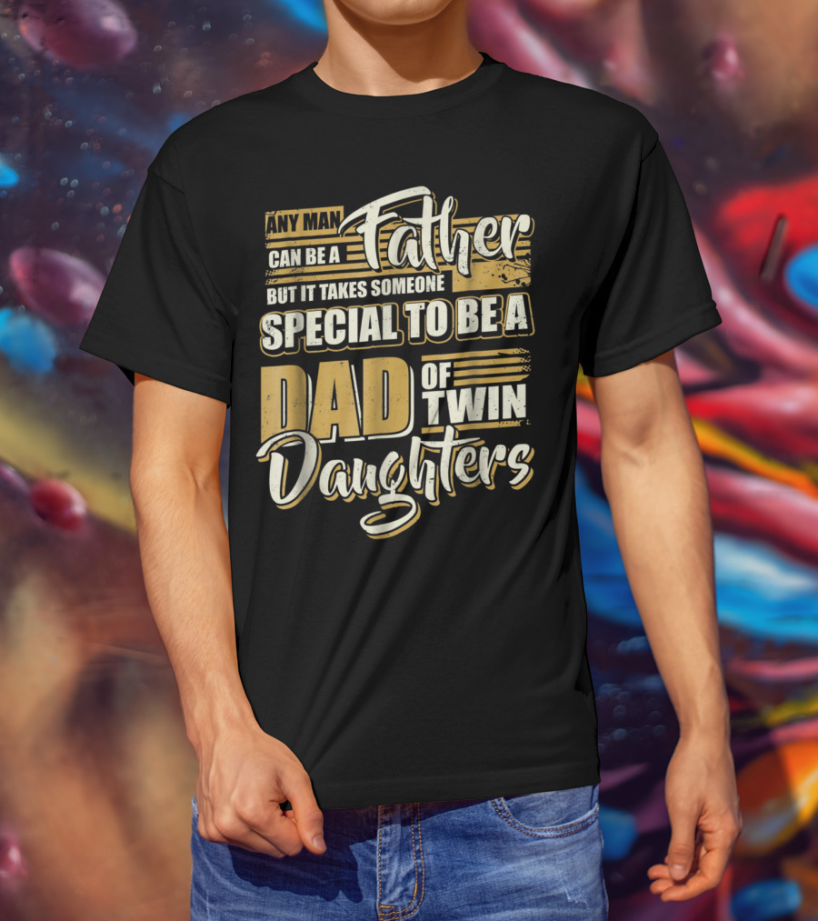 Any Man Can Be A Father But It Takes Someone Special To Be A Dad Of Twin Daughters T-Shirt