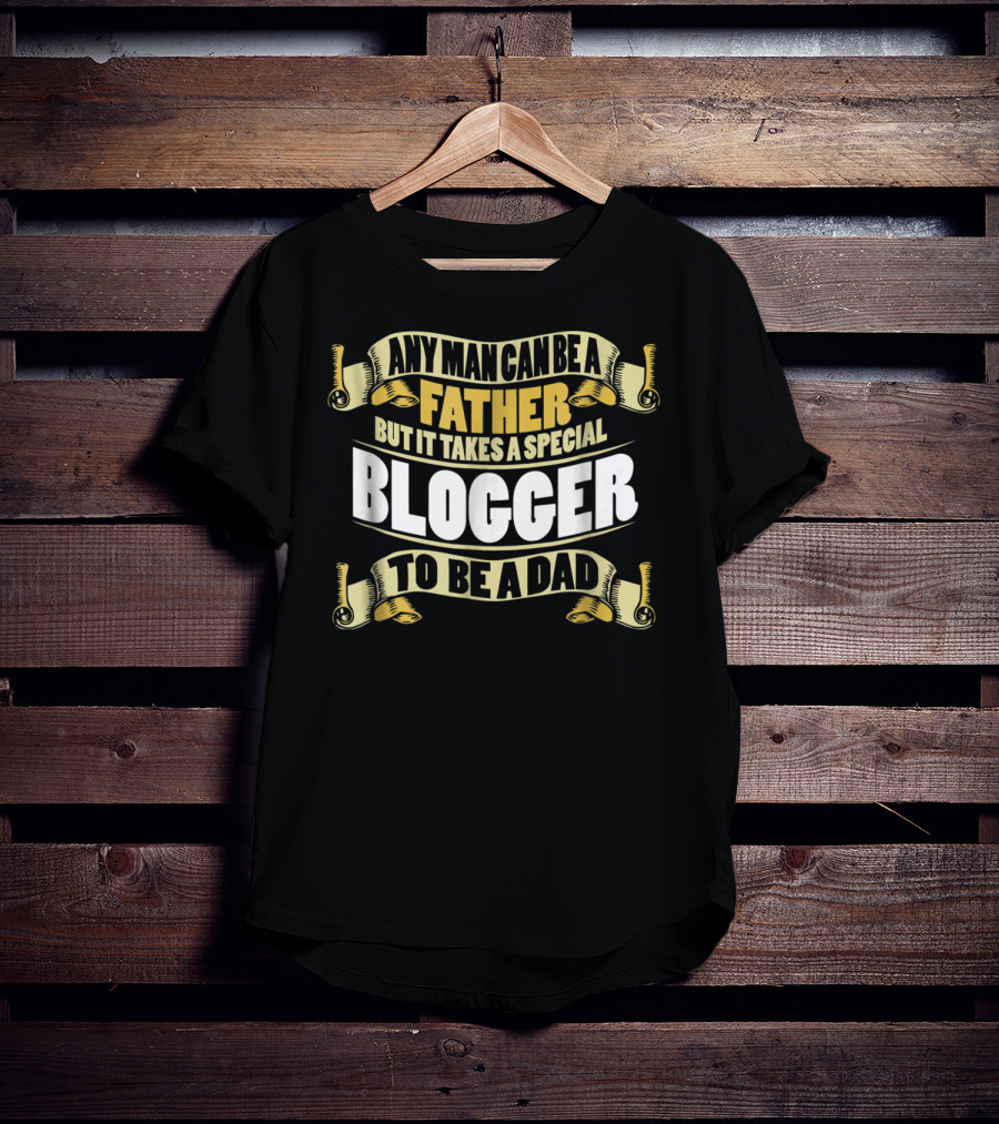 Any Man Can Be A Father But It Takes A Special Blogger To Be A Dad T-Shirt