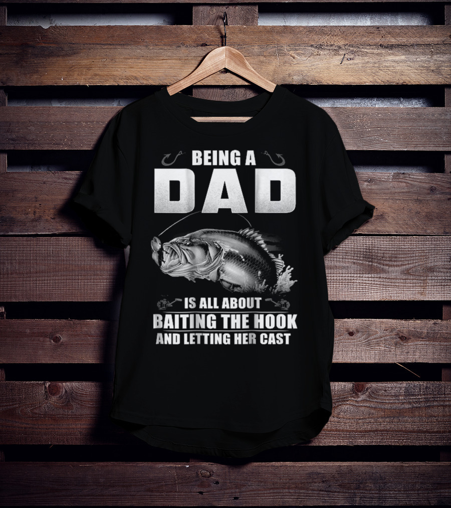 Being A Dad Is All About Baiting The Hook And Letting Her Cast T-Shirt