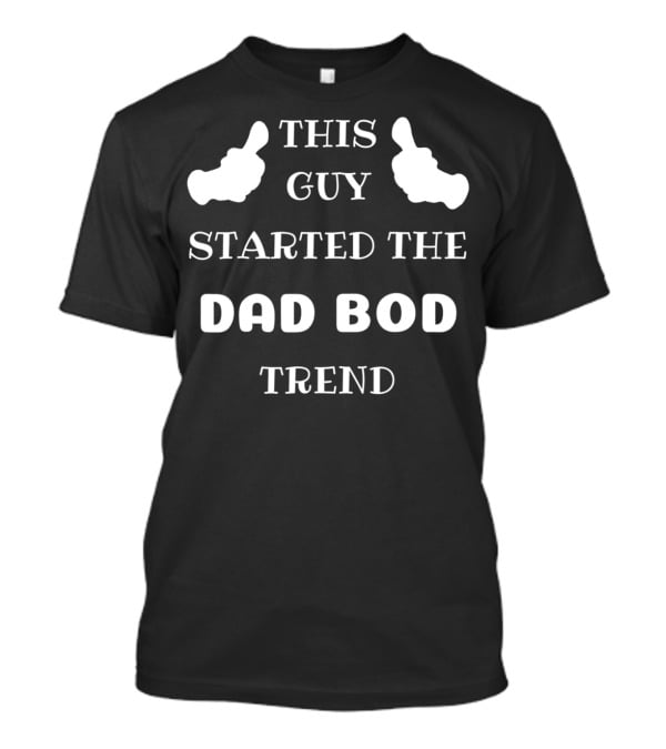 This Guy Started The Dad Bod Trend T-Shirt