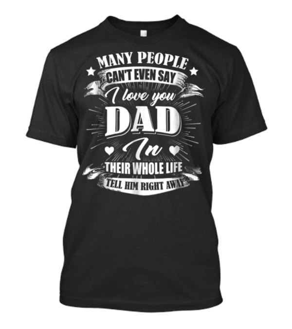 Many People Can't Even Say I Love You Dad In Their Whole Life Tell Him Right Away T-Shirt