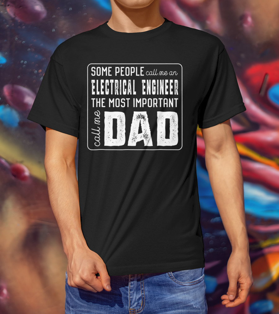 Some People Call Me An Electrical Engineer The Most Important Call Me Dad T-Shirt