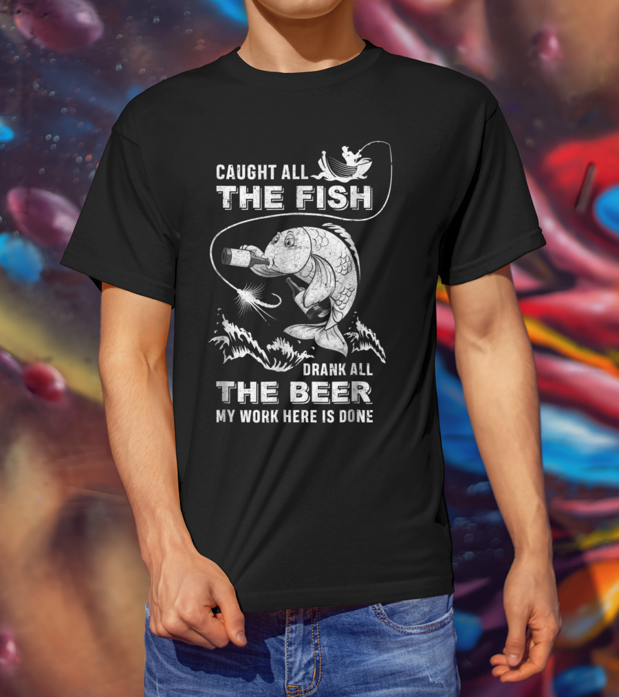 Caught All The Fish Drank All The Beer My Work Here Is Done T-Shirt