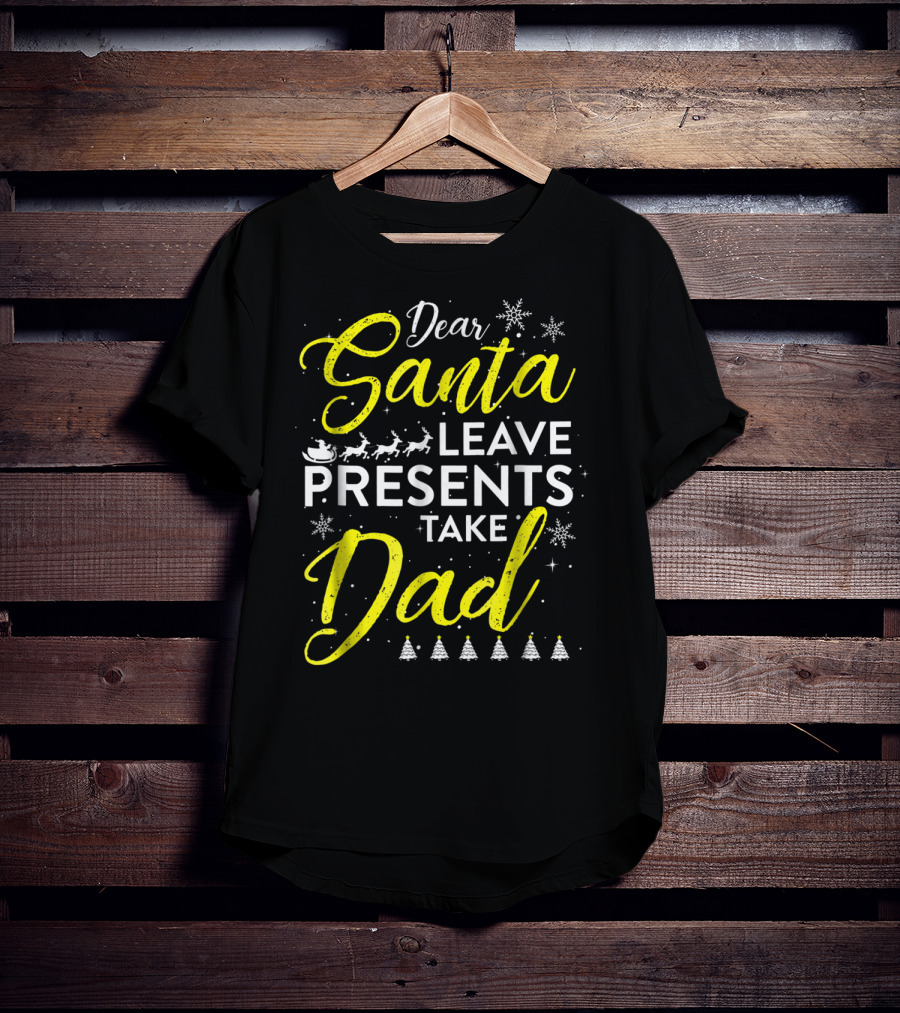 Dear Santa Leave Presents Take Dad Christmas Snowflakes Reindeer Sleigh Trees T-Shirt