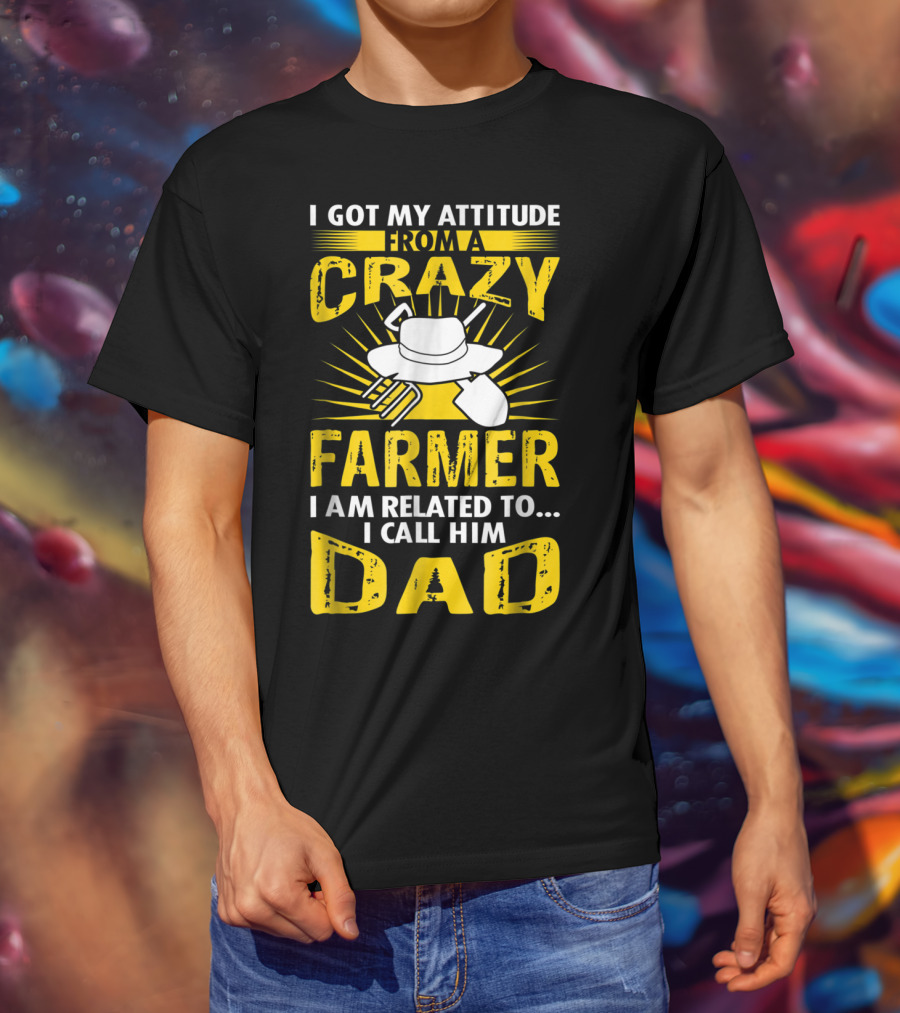 I Got My Attitude From A Crazy Farmer I Am Related To. I Call Him Dad T-Shirt