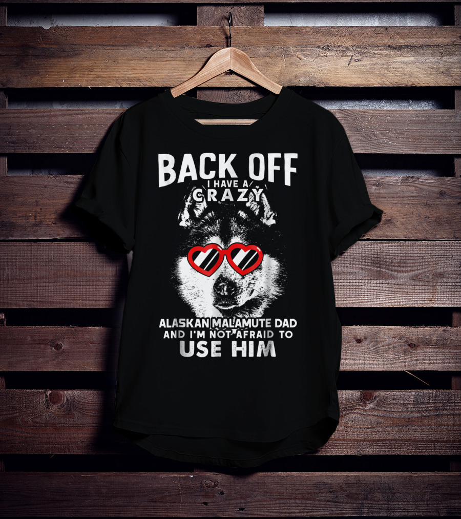 Back Off I Have A Crazy Alaskan Malamute Dad And I'm Not Afraid To Use Him T-Shirt